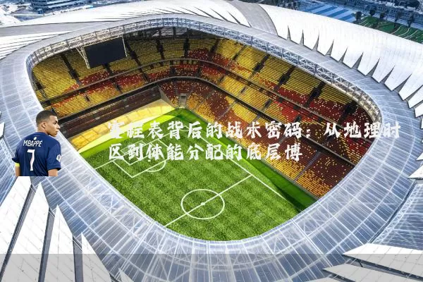 赛程表背后的战术密码:从地理时区到体能分配的底层博弈