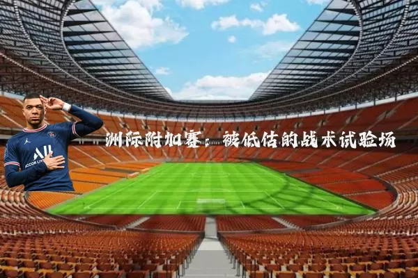 洲际附加赛:被低估的战术试验场