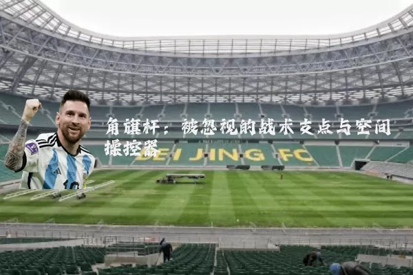 角旗杆:被忽视的战术支点与空间操控器