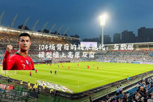 104场背后的战术迭代:当数据模型撞上高原反应