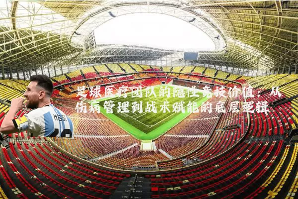 足球医疗团队的隐性竞技价值：从伤病管理到战术赋能的底层逻辑