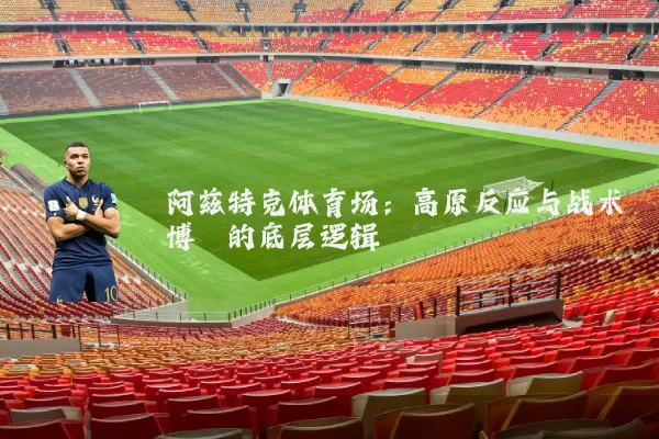 阿兹特克体育场：高原反应与战术博弈的底层逻辑