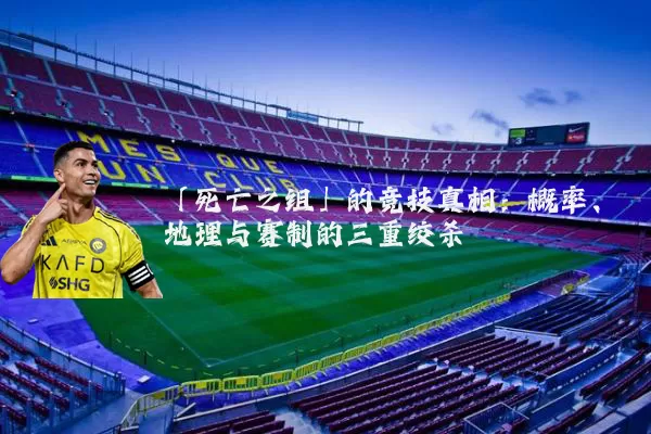 「死亡之组」的竞技真相：概率、地理与赛制的三重绞杀