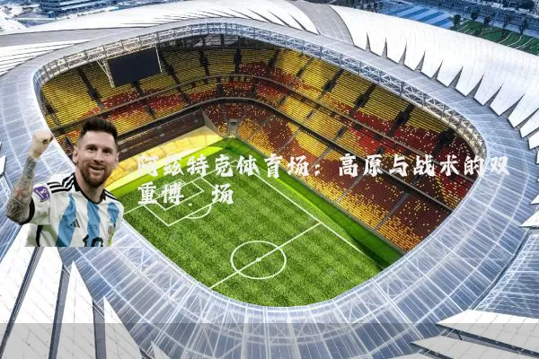 阿兹特克体育场：高原与战术的双重博弈场