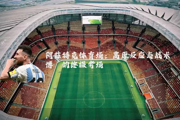 阿兹特克体育场：高原反应与战术博弈的终极考场