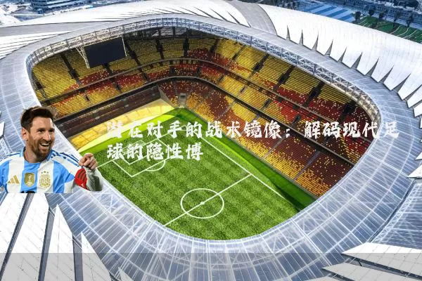 潜在对手的战术镜像：解码现代足球的隐性博弈